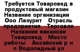 Требуется Товаровед в продуктовый магазин › Название организации ­ Ооо Лазурит › Отрасль предприятия ­ Торговля › Название вакансии ­ Товаровед › Место работы ­ Аксайский р-н,п.Водопадный,ул.Совхозная 5в › Минимальный оклад ­ 16 000 › Максимальный оклад ­ 16 000 - Ростовская обл. Работа » Вакансии   . Ростовская обл.